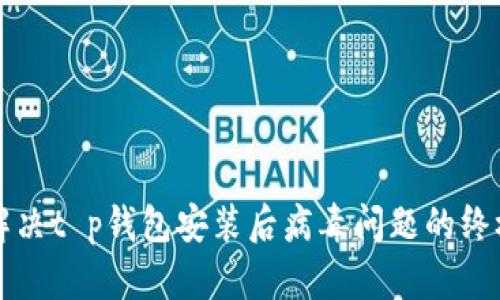 彻底解决t p钱包安装后病毒问题的终极指南